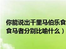 你能說出千里馬伯樂食馬者各有怎樣的寓意嗎（千里馬伯樂食馬者分別比喻什么）