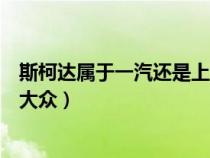 斯柯達(dá)屬于一汽還是上海大眾（斯柯達(dá)是上海大眾還是一汽大眾）