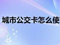 城市公交卡怎么使用（城市公交卡怎么辦理）