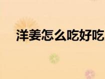 洋姜怎么吃好吃又簡單（洋姜怎么吃好）