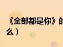 《全部都是你》的歌詞（全部都是你歌詞是什么）