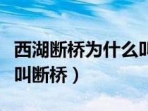 西湖斷橋為什么叫斷橋傳說（西湖斷橋為什么叫斷橋）