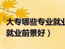 大專哪些專業(yè)就業(yè)前景好女生（大專哪些專業(yè)就業(yè)前景好）