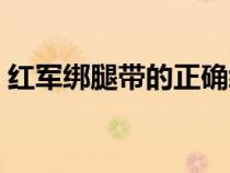紅軍綁腿帶的正確綁法(綁腿帶的正確綁法) 紅軍綁腿帶的正確綁法(綁腿帶的正確綁法)