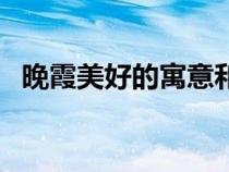 晚霞美好的寓意和象征（晚霞的象征意義）