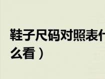 鞋子尺碼對照表什么意思（鞋子尺碼對照表怎么看）