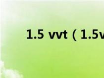 1.5 vvt(1.5vvt發(fā)動(dòng)機(jī)是什么意思) 1.5 vvt(1.5vvt發(fā)動(dòng)機(jī)是什么意思)
