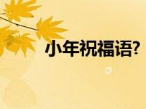 小年祝福語(yǔ)?（小年祝福語(yǔ)有哪些）