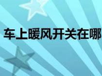 車上暖風(fēng)開關(guān)在哪（車上的暖風(fēng)是哪個(gè)按鈕）