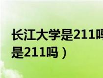 長(zhǎng)江大學(xué)是211嗎?全國(guó)排名第幾?(長(zhǎng)江大學(xué)是211嗎) 長(zhǎng)江大學(xué)是211嗎?全國(guó)排名第幾?(長(zhǎng)江大學(xué)是211嗎)