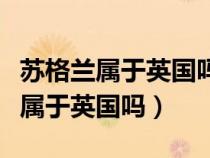 蘇格蘭屬于英國嗎為啥占個名額（蘇格蘭現(xiàn)在屬于英國嗎）