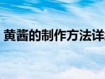 黃醬的制作方法詳細(xì)過(guò)程（黃醬的制作方法）