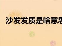 沙發(fā)發(fā)質(zhì)是啥意思(沙發(fā)發(fā)質(zhì)是什么意思) 沙發(fā)發(fā)質(zhì)是啥意思(沙發(fā)發(fā)質(zhì)是什么意思)