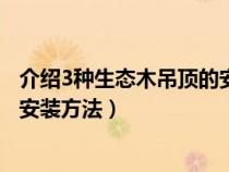 介紹3種生態(tài)木吊頂?shù)陌惭b方法視頻（介紹3種生態(tài)木吊頂?shù)陌惭b方法）