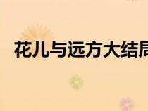 花兒與遠(yuǎn)方大結(jié)局視頻(花兒與遠(yuǎn)方劇情) 花兒與遠(yuǎn)方大結(jié)局視頻(花兒與遠(yuǎn)方劇情)