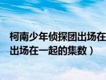 柯南少年偵探團出場在一起的集數(shù)叫什么（柯南少年偵探團出場在一起的集數(shù)）