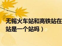 無錫火車站和高鐵站在一起是什么地方（無錫火車站和高鐵站是一個站嗎）