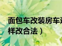 面包車改裝房車違法嗎?（面包車改裝房車怎樣改合法）
