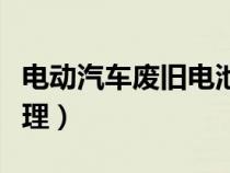 電動汽車廢舊電池怎么處理（廢舊電池怎么處理）
