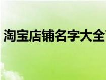 淘寶店鋪名字大全高檔（淘寶店鋪名字大全）