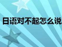 日語對不起怎么說發(fā)音（日語對不起怎么說）