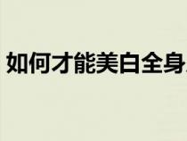 如何才能美白全身皮膚（怎樣美白全身皮膚）