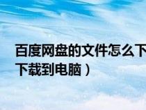 百度網(wǎng)盤(pán)的文件怎么下載到電腦U盤(pán)(百度網(wǎng)盤(pán)的文件怎么下載到電腦) 百度網(wǎng)盤(pán)的文件怎么下載到電腦U盤(pán)(百度網(wǎng)盤(pán)的文件怎么下載到電腦)