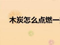 木炭怎么點燃一招就好（木炭怎么點燃）