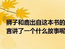獅子和鹿出自這本書(shū)的寓言故事還有什么（獅子和鹿這篇寓言講了一個(gè)什么故事呢）