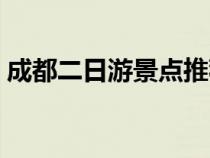 成都二日游景點(diǎn)推薦（成都二日游最佳景點(diǎn)）