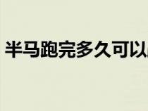半馬跑完多久可以跑全馬（半馬跑完要多久）