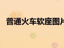 普通火車軟座圖片（火車軟座是什么樣的）