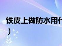 鐵皮上做防水用什么材料(做防水用什么材料) 鐵皮上做防水用什么材料(做防水用什么材料)