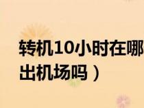 轉(zhuǎn)機(jī)10小時在哪休息(轉(zhuǎn)機(jī)停留10小時可以出機(jī)場嗎) 轉(zhuǎn)機(jī)10小時在哪休息(轉(zhuǎn)機(jī)停留10小時可以出機(jī)場嗎)