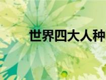 世界四大人種圖片(世界四大人種) 世界四大人種圖片(世界四大人種)