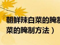 朝鮮辣白菜的腌制方法和配料視頻（朝鮮辣白菜的腌制方法）