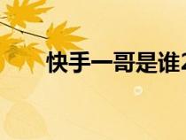 快手一哥是誰2023(快手一哥是誰) 快手一哥是誰2023(快手一哥是誰)