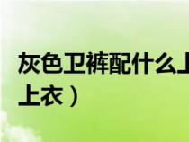 灰色衛(wèi)褲配什么上衣好看女（灰色衛(wèi)褲配什么上衣）