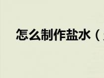 怎么制作鹽水（鹽水的制作方法和技巧）