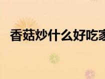 香菇炒什么好吃家常菜(香菇炒什么好吃) 香菇炒什么好吃家常菜(香菇炒什么好吃)