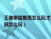 王者榮耀魯班怎么玩才厲害 魯班出裝銘文攻略（王者榮耀魯班怎么玩）