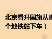 北京看升國(guó)旗從哪個(gè)門進(jìn)（北京看升國(guó)旗在哪個(gè)地鐵站下車）