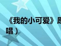 《我的小可愛》原唱是誰(《我的小可愛》原唱) 《我的小可愛》原唱是誰(《我的小可愛》原唱)