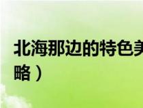 北海那邊的特色美食是什么（北海特色美食攻略）