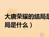 大唐榮耀的結(jié)局是什么意思（大唐榮耀的大結(jié)局是什么）