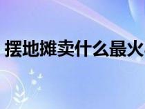 擺地攤賣什么最火小吃（擺地攤賣什么最火）