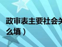 政審表主要社會(huì)關(guān)系怎么填（主要社會(huì)關(guān)系怎么填）
