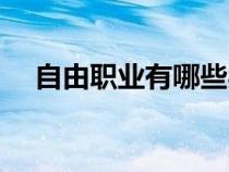 自由職業(yè)有哪些類(lèi)型(自由職業(yè)有哪些) 自由職業(yè)有哪些類(lèi)型(自由職業(yè)有哪些)