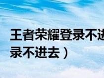 王者榮耀登錄不進(jìn)去是什么情況（王者榮耀登錄不進(jìn)去）