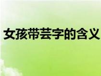 女孩帶蕓字的含義（女孩名字中帶蕓的寓意）